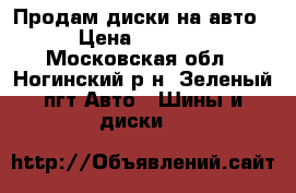 Продам диски на авто › Цена ­ 3 000 - Московская обл., Ногинский р-н, Зеленый пгт Авто » Шины и диски   